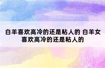 白羊喜欢高冷的还是粘人的 白羊女喜欢高冷的还是粘人的